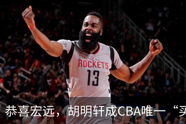 恭喜宏远，胡明轩成CBA唯一“买脚”球员，赵睿与赵继伟资格被取消