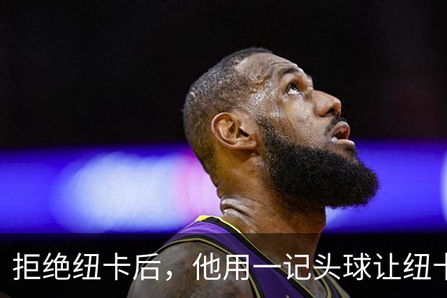拒绝纽卡后，他用一记头球让纽卡付出代价